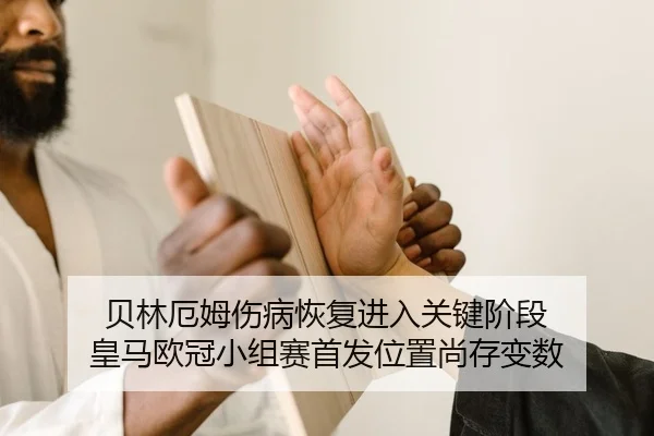 贝林厄姆伤病恢复进入关键阶段 皇马欧冠小组赛首发位置尚存变数