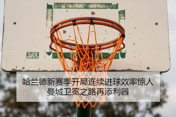 哈兰德新赛季开局连续进球效率惊人 曼城卫冕之路再添利器